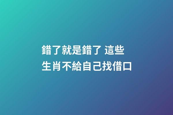 錯了就是錯了 這些生肖不給自己找借口
